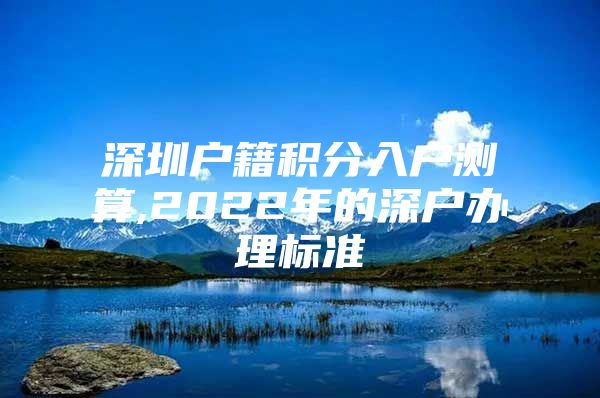 深圳户籍积分入户测算,2022年的深户办理标准