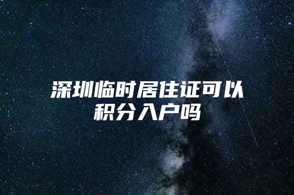 深圳临时居住证可以积分入户吗