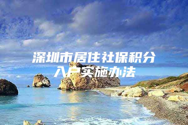 深圳市居住社保积分入户实施办法