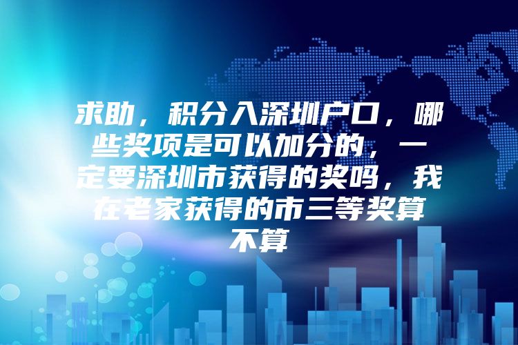 求助，积分入深圳户口，哪些奖项是可以加分的，一定要深圳市获得的奖吗，我在老家获得的市三等奖算不算