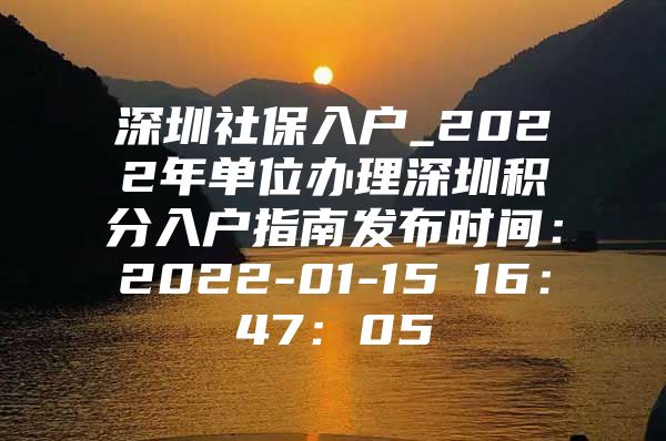 深圳社保入户_2022年单位办理深圳积分入户指南发布时间：2022-01-15 16：47：05