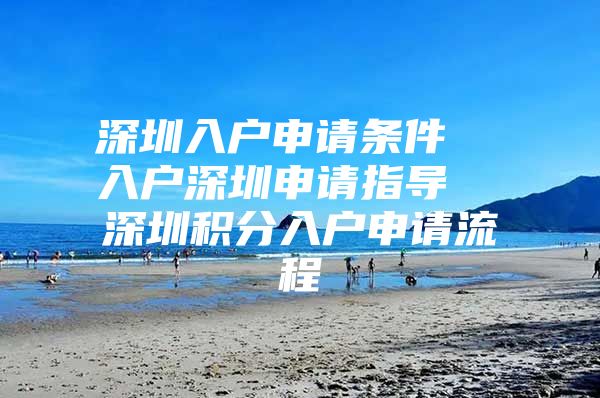 深圳入户申请条件  入户深圳申请指导  深圳积分入户申请流程