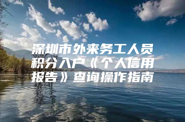 深圳市外来务工人员积分入户《个人信用报告》查询操作指南