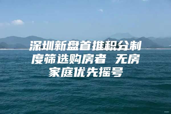 深圳新盘首推积分制度筛选购房者 无房家庭优先摇号