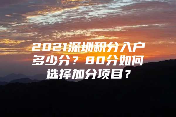 2021深圳积分入户多少分？80分如何选择加分项目？