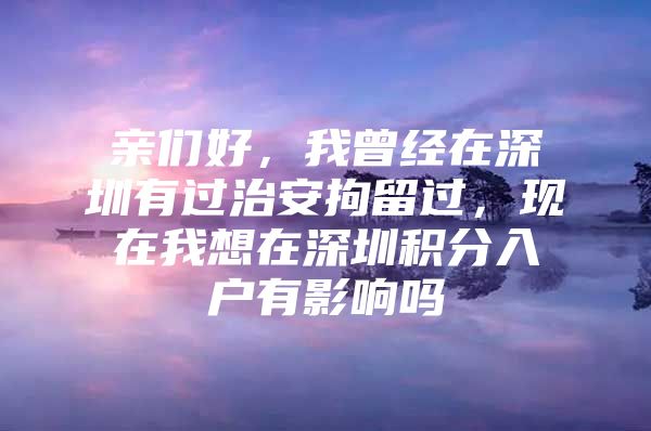 亲们好，我曾经在深圳有过治安拘留过，现在我想在深圳积分入户有影响吗