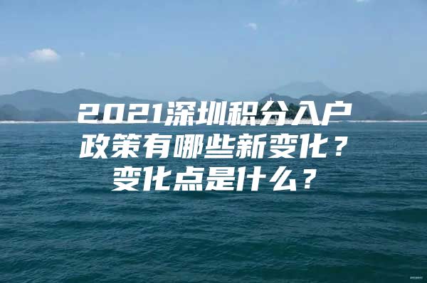 2021深圳积分入户政策有哪些新变化？变化点是什么？