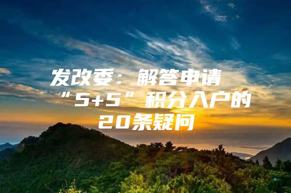 发改委：解答申请“5+5”积分入户的20条疑问