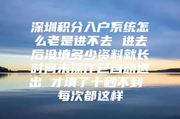 深圳积分入户系统怎么老是进不去 进去后没填多少资料就长时间未操作已自动退出 才填了十秒不到 每次都这样