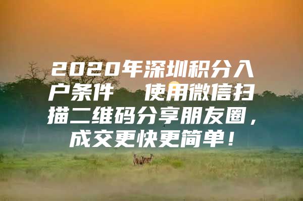 2020年深圳积分入户条件  使用微信扫描二维码分享朋友圈，成交更快更简单！