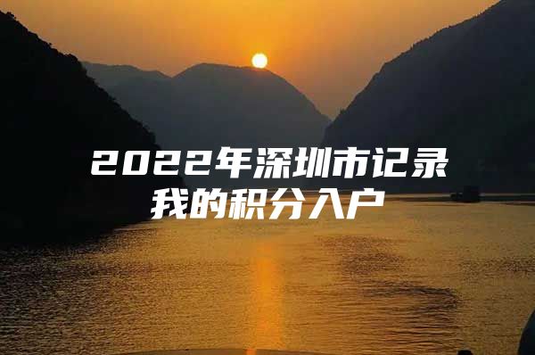 2022年深圳市记录我的积分入户