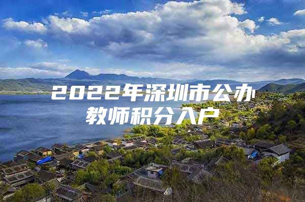 2022年深圳市公办教师积分入户