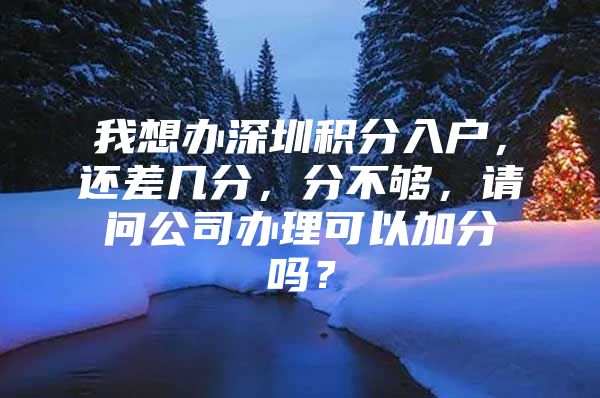 我想办深圳积分入户，还差几分，分不够，请问公司办理可以加分吗？