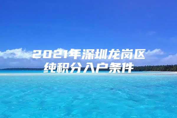 2021年深圳龙岗区纯积分入户条件