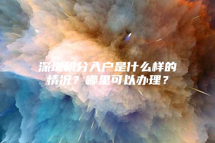 深圳积分入户是什么样的情况？哪里可以办理？