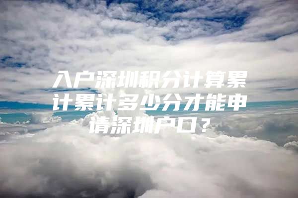 入户深圳积分计算累计累计多少分才能申请深圳户口？