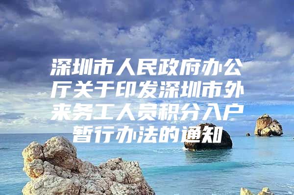 深圳市人民政府办公厅关于印发深圳市外来务工人员积分入户暂行办法的通知