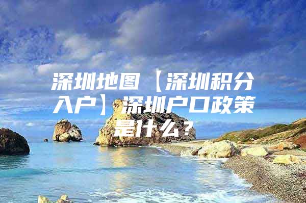 深圳地图【深圳积分入户】深圳户口政策是什么？