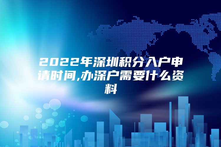 2022年深圳积分入户申请时间,办深户需要什么资料