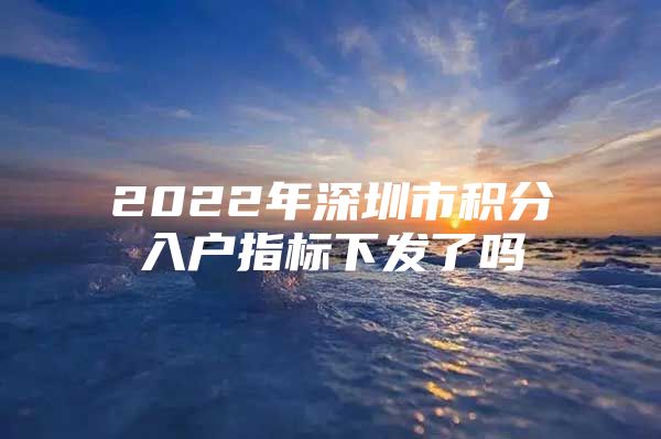 2022年深圳市积分入户指标下发了吗