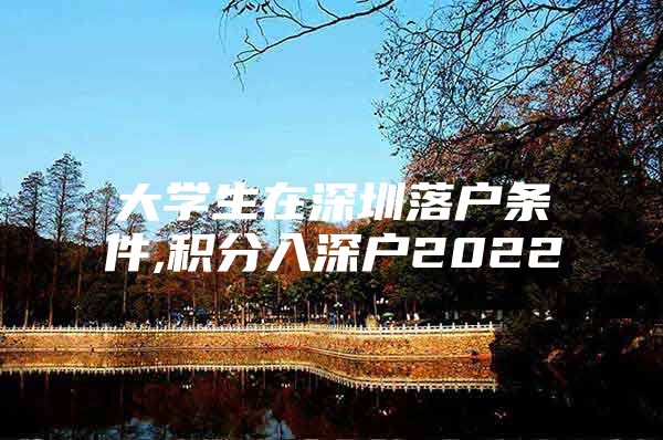 大学生在深圳落户条件,积分入深户2022