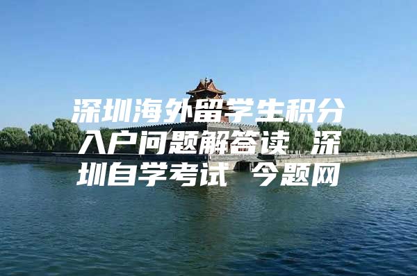 深圳海外留学生积分入户问题解答读 深圳自学考试 今题网