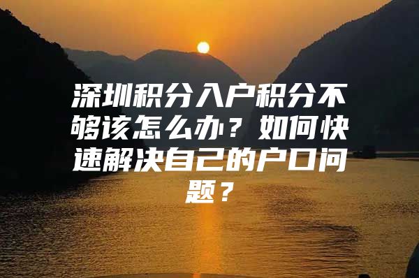 深圳积分入户积分不够该怎么办？如何快速解决自己的户口问题？