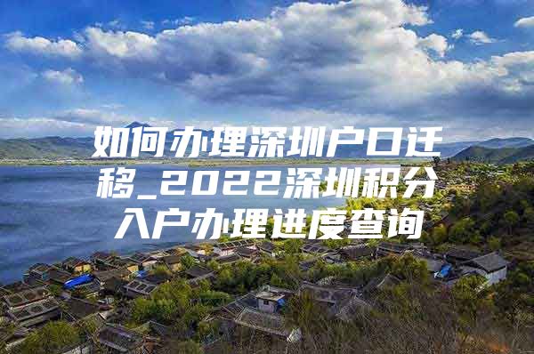 如何办理深圳户口迁移_2022深圳积分入户办理进度查询