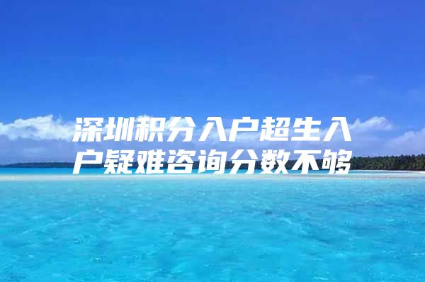 深圳积分入户超生入户疑难咨询分数不够