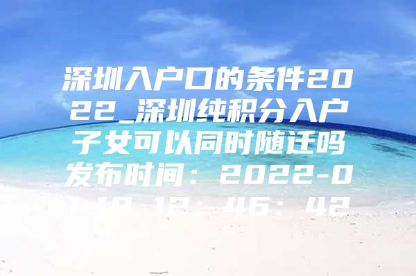 深圳入户口的条件2022_深圳纯积分入户子女可以同时随迁吗发布时间：2022-01-10 12：46：42