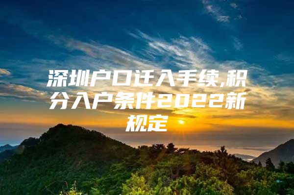 深圳户口迁入手续,积分入户条件2022新规定