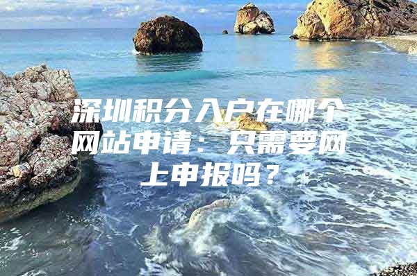 深圳积分入户在哪个网站申请：只需要网上申报吗？