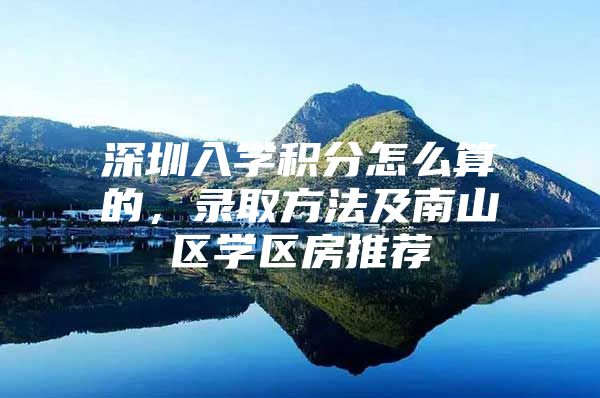 深圳入学积分怎么算的，录取方法及南山区学区房推荐