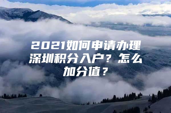 2021如何申请办理深圳积分入户？怎么加分值？