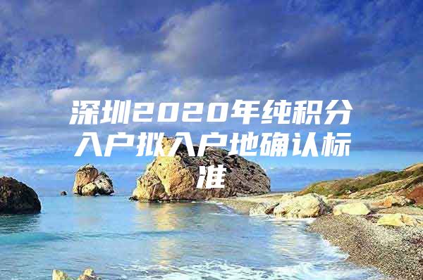 深圳2020年纯积分入户拟入户地确认标准