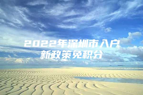 2022年深圳市入户新政策免积分