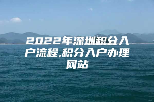 2022年深圳积分入户流程,积分入户办理网站