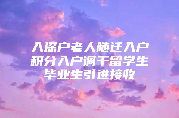 入深户老人随迁入户积分入户调干留学生毕业生引进接收