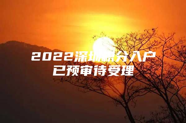 2022深圳积分入户已预审待受理