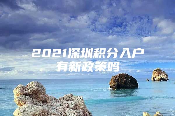 2021深圳积分入户有新政策吗