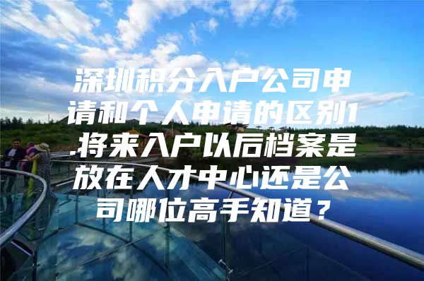 深圳积分入户公司申请和个人申请的区别1.将来入户以后档案是放在人才中心还是公司哪位高手知道？