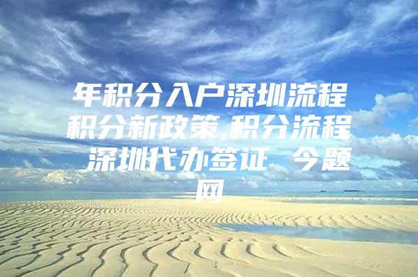 年积分入户深圳流程积分新政策,积分流程 深圳代办签证 今题网