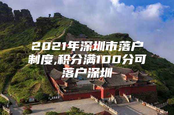 2021年深圳市落户制度,积分满100分可落户深圳