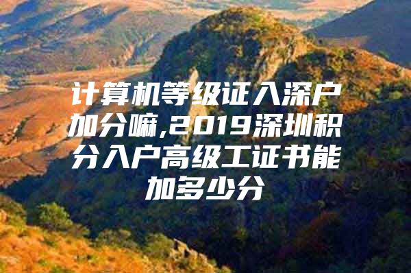 计算机等级证入深户加分嘛,2019深圳积分入户高级工证书能加多少分