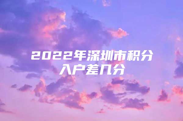 2022年深圳市积分入户差几分