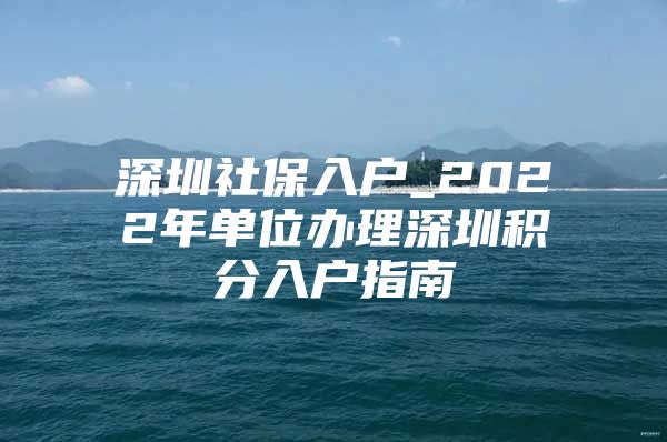 深圳社保入户_2022年单位办理深圳积分入户指南