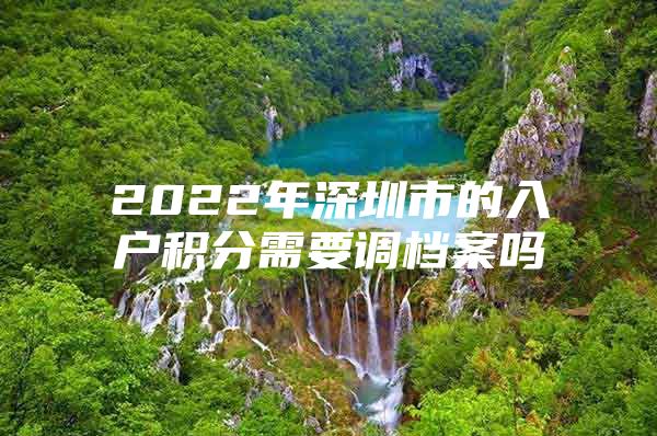 2022年深圳市的入户积分需要调档案吗