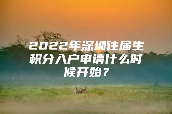 2022年深圳往届生积分入户申请什么时候开始？