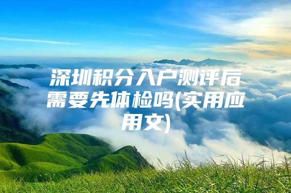 深圳积分入户测评后需要先体检吗(实用应用文)