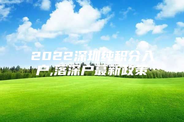 2022深圳纯积分入户,落深户蕞新政策